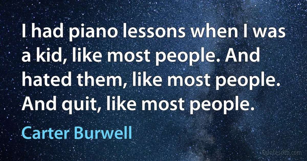 I had piano lessons when I was a kid, like most people. And hated them, like most people. And quit, like most people. (Carter Burwell)