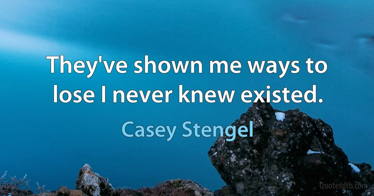 They've shown me ways to lose I never knew existed. (Casey Stengel)