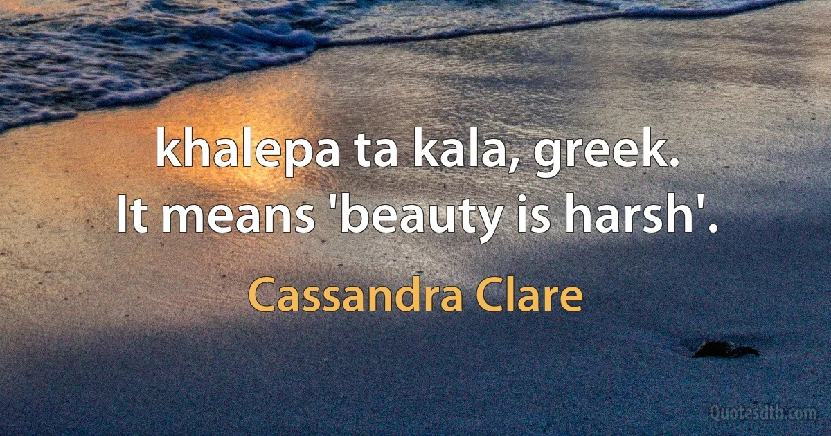 khalepa ta kala, greek.
It means 'beauty is harsh'. (Cassandra Clare)