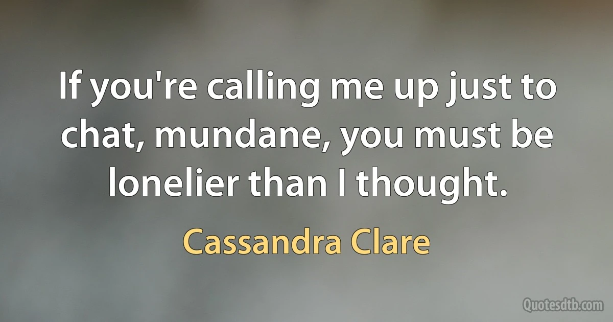 If you're calling me up just to chat, mundane, you must be lonelier than I thought. (Cassandra Clare)