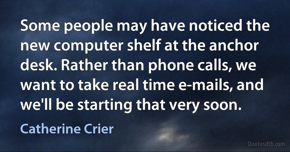 Some people may have noticed the new computer shelf at the anchor desk. Rather than phone calls, we want to take real time e-mails, and we'll be starting that very soon. (Catherine Crier)