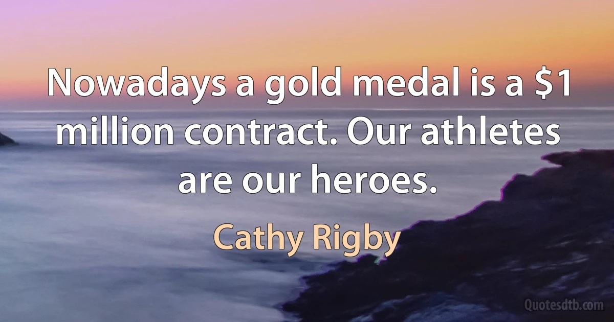 Nowadays a gold medal is a $1 million contract. Our athletes are our heroes. (Cathy Rigby)