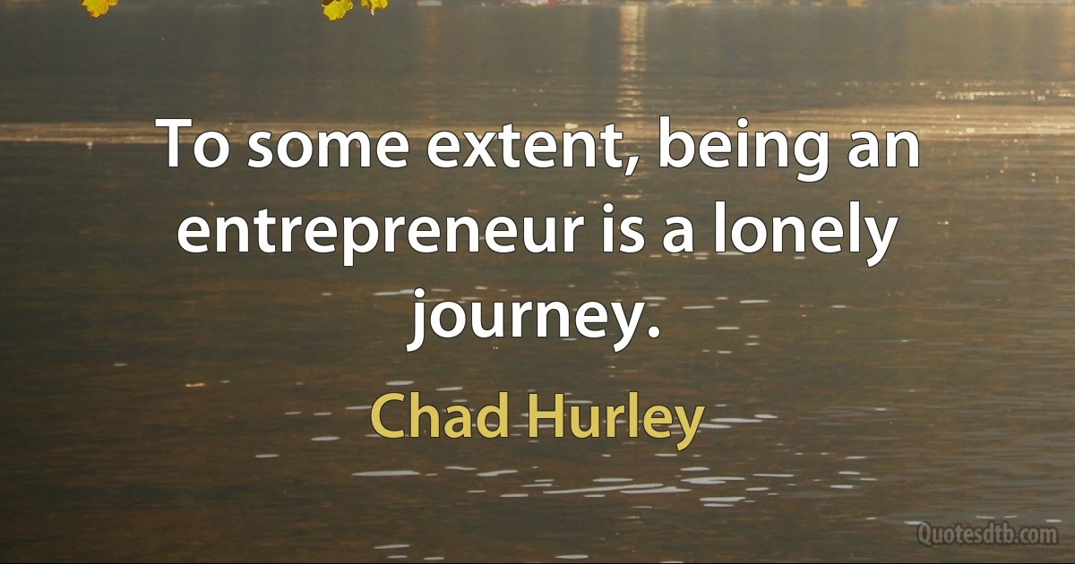 To some extent, being an entrepreneur is a lonely journey. (Chad Hurley)