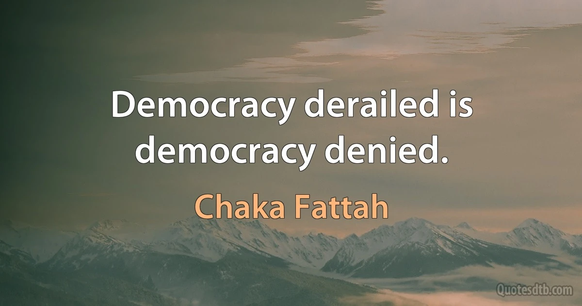 Democracy derailed is democracy denied. (Chaka Fattah)