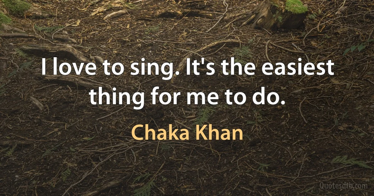 I love to sing. It's the easiest thing for me to do. (Chaka Khan)