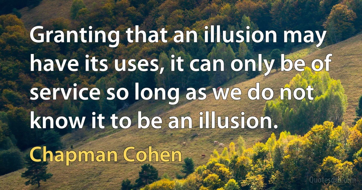 Granting that an illusion may have its uses, it can only be of service so long as we do not know it to be an illusion. (Chapman Cohen)