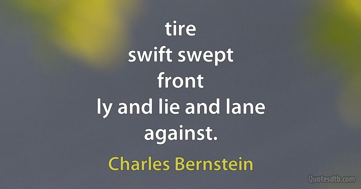 tire
swift swept
front
ly and lie and lane
against. (Charles Bernstein)