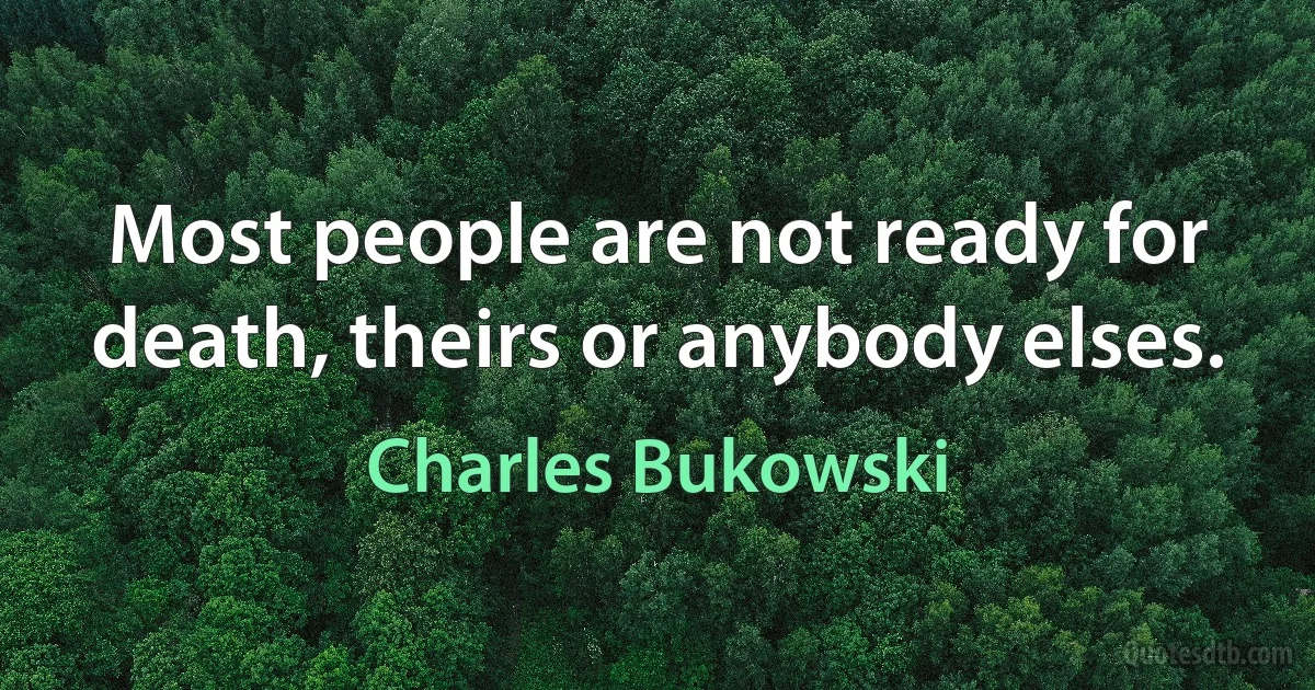 Most people are not ready for death, theirs or anybody elses. (Charles Bukowski)