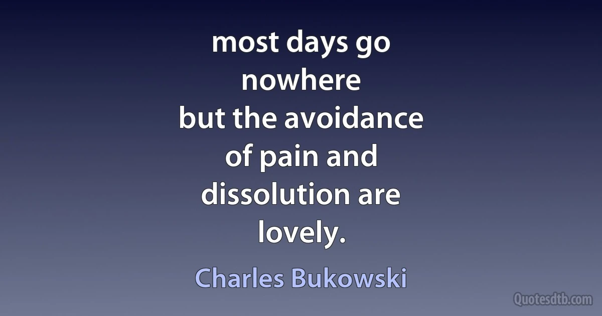 most days go
nowhere
but the avoidance
of pain and
dissolution are
lovely. (Charles Bukowski)