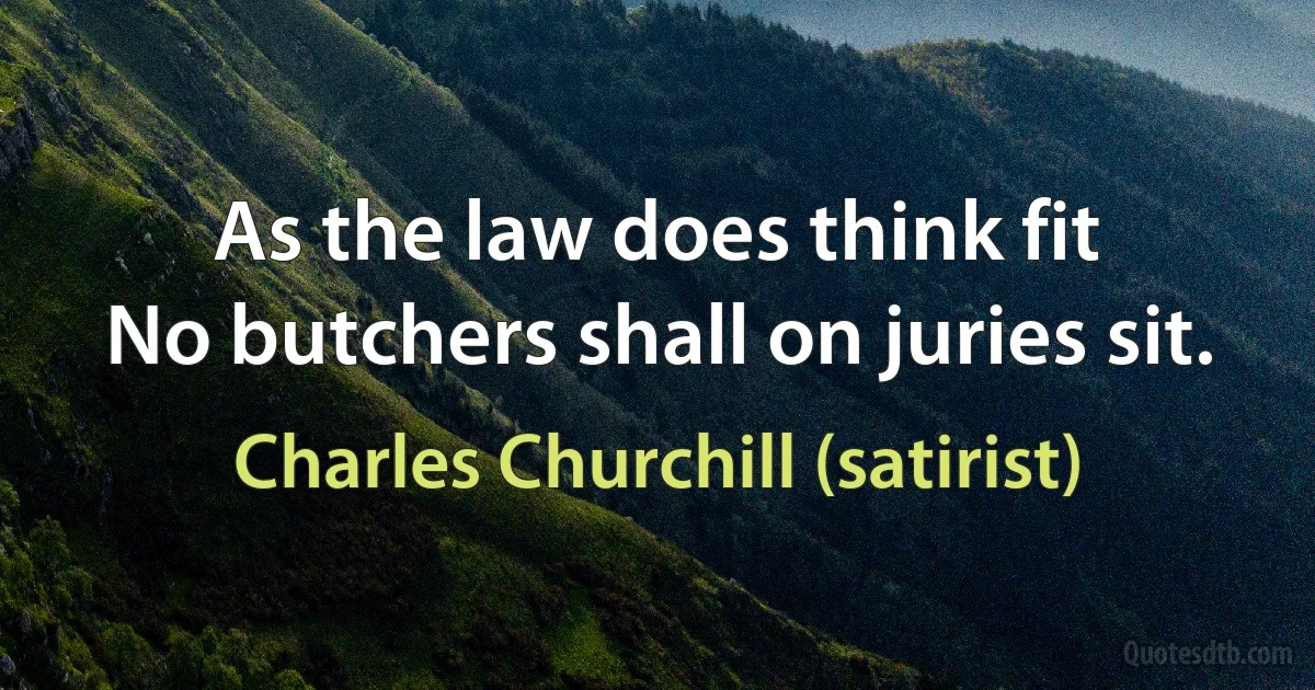 As the law does think fit
No butchers shall on juries sit. (Charles Churchill (satirist))