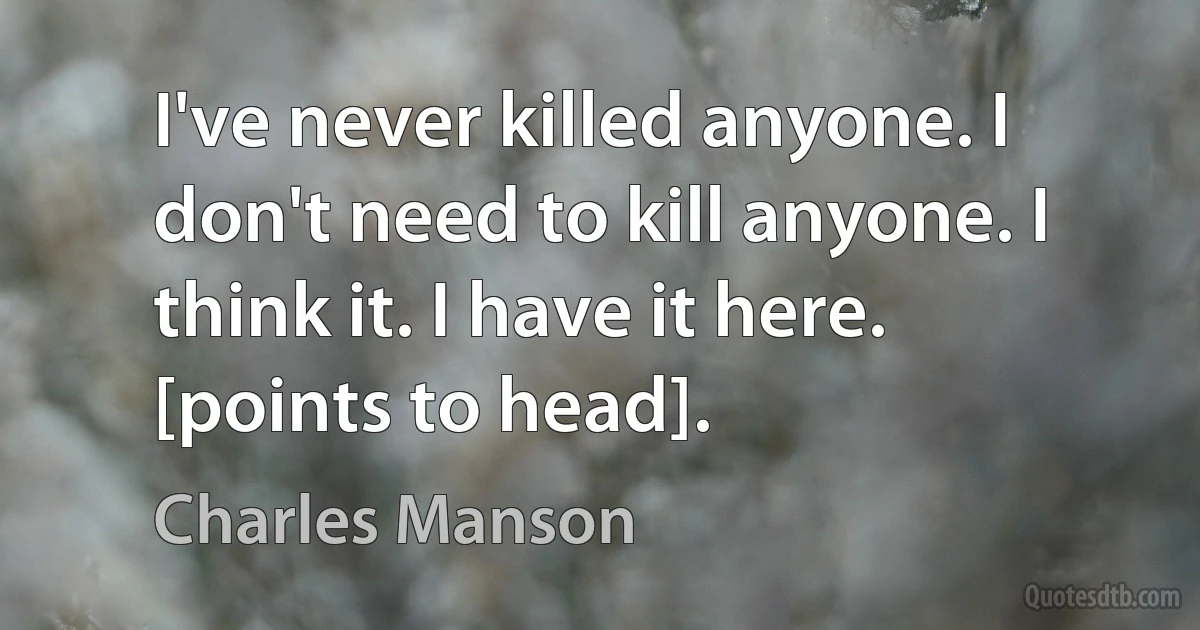 I've never killed anyone. I don't need to kill anyone. I think it. I have it here. [points to head]. (Charles Manson)