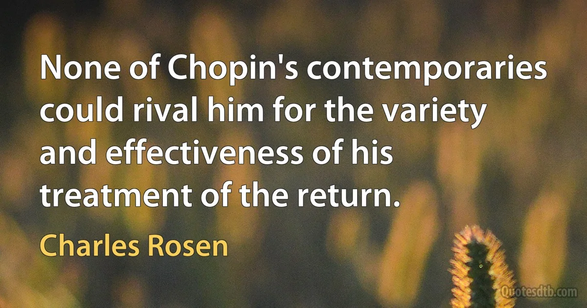 None of Chopin's contemporaries could rival him for the variety and effectiveness of his treatment of the return. (Charles Rosen)