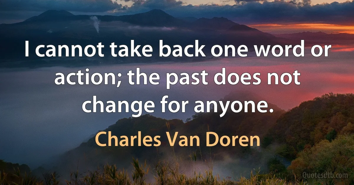 I cannot take back one word or action; the past does not change for anyone. (Charles Van Doren)