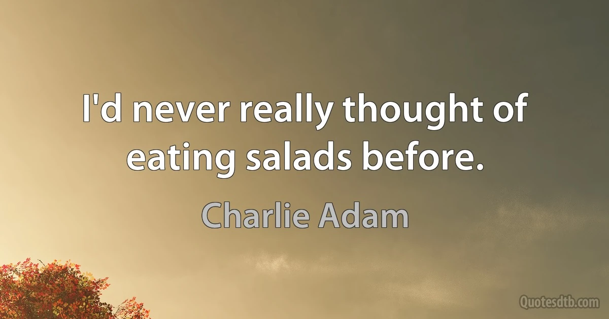 I'd never really thought of eating salads before. (Charlie Adam)