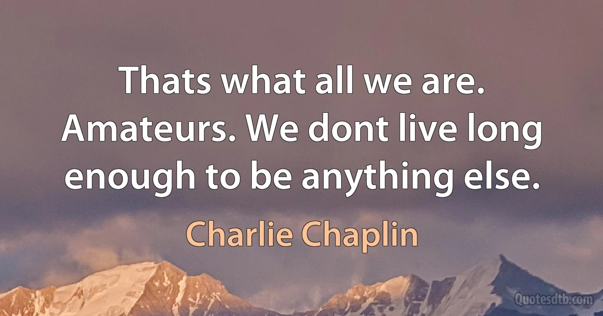 Thats what all we are. Amateurs. We dont live long enough to be anything else. (Charlie Chaplin)