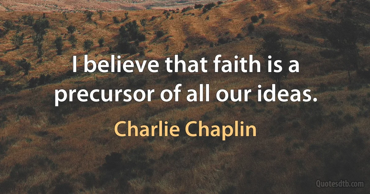 I believe that faith is a precursor of all our ideas. (Charlie Chaplin)