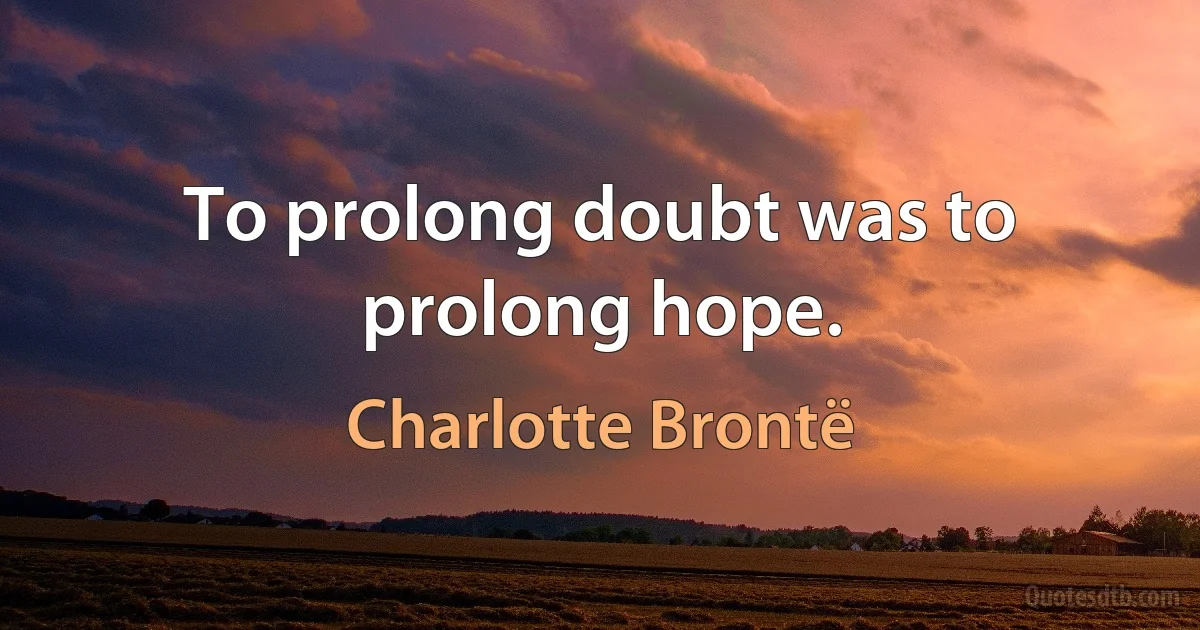 To prolong doubt was to prolong hope. (Charlotte Brontë)