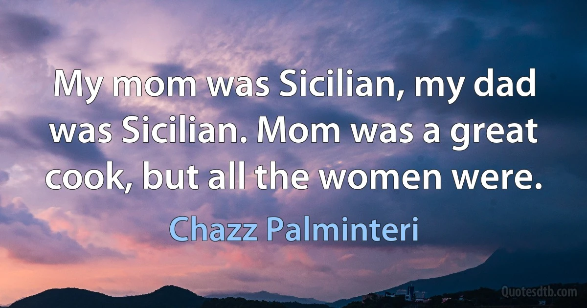 My mom was Sicilian, my dad was Sicilian. Mom was a great cook, but all the women were. (Chazz Palminteri)