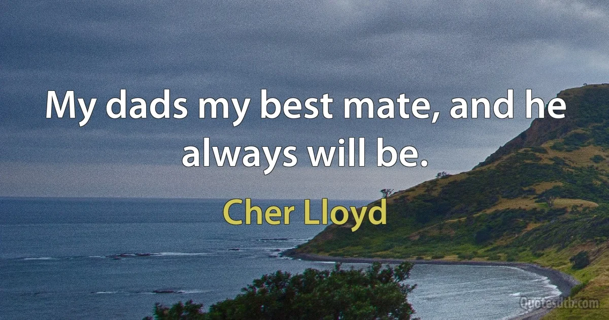 My dads my best mate, and he always will be. (Cher Lloyd)