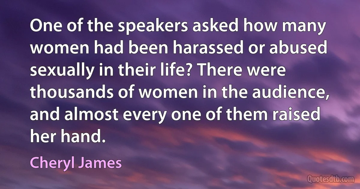 One of the speakers asked how many women had been harassed or abused sexually in their life? There were thousands of women in the audience, and almost every one of them raised her hand. (Cheryl James)