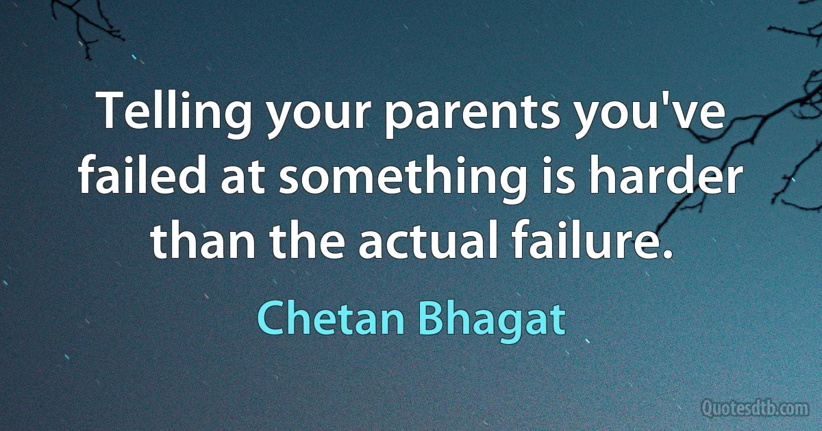 Telling your parents you've failed at something is harder than the actual failure. (Chetan Bhagat)