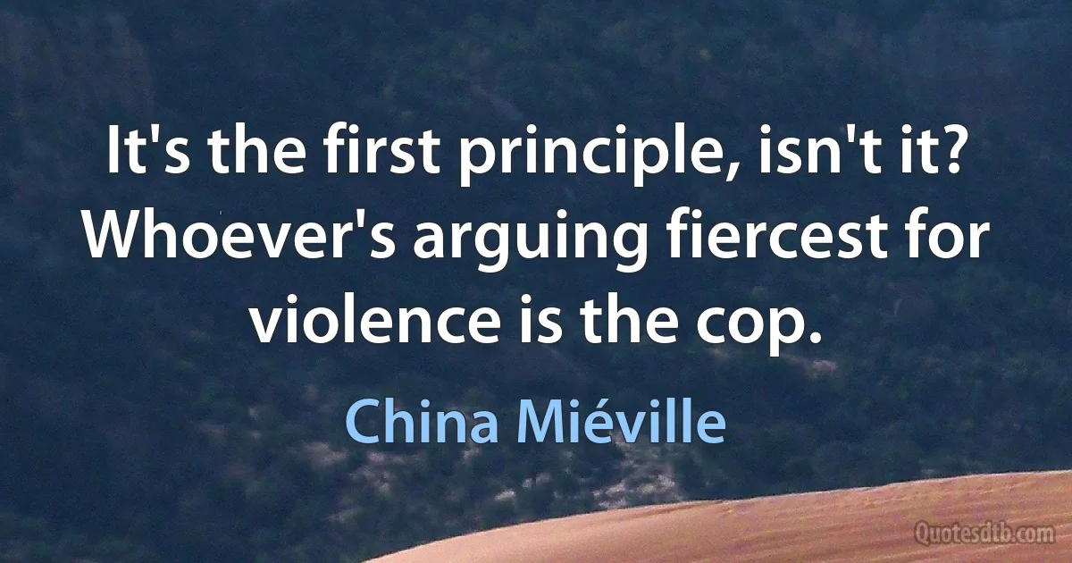 It's the first principle, isn't it? Whoever's arguing fiercest for violence is the cop. (China Miéville)