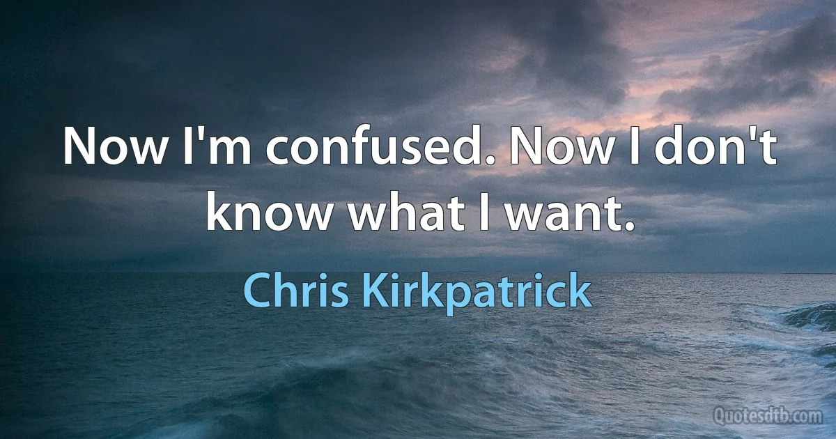 Now I'm confused. Now I don't know what I want. (Chris Kirkpatrick)