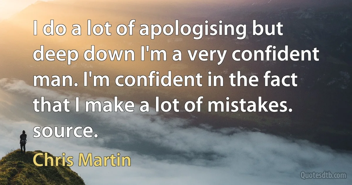 I do a lot of apologising but deep down I'm a very confident man. I'm confident in the fact that I make a lot of mistakes. source. (Chris Martin)