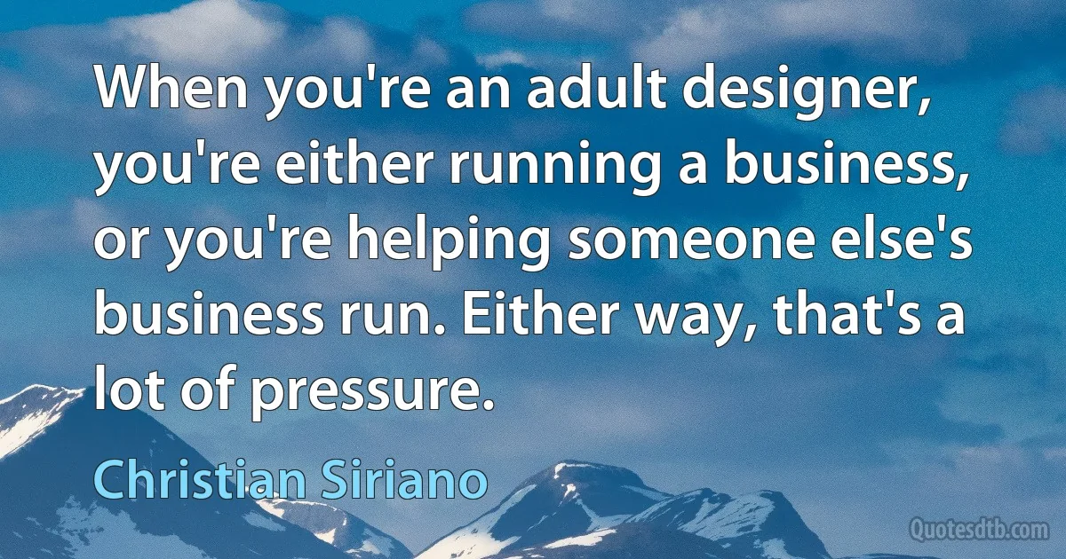 When you're an adult designer, you're either running a business, or you're helping someone else's business run. Either way, that's a lot of pressure. (Christian Siriano)