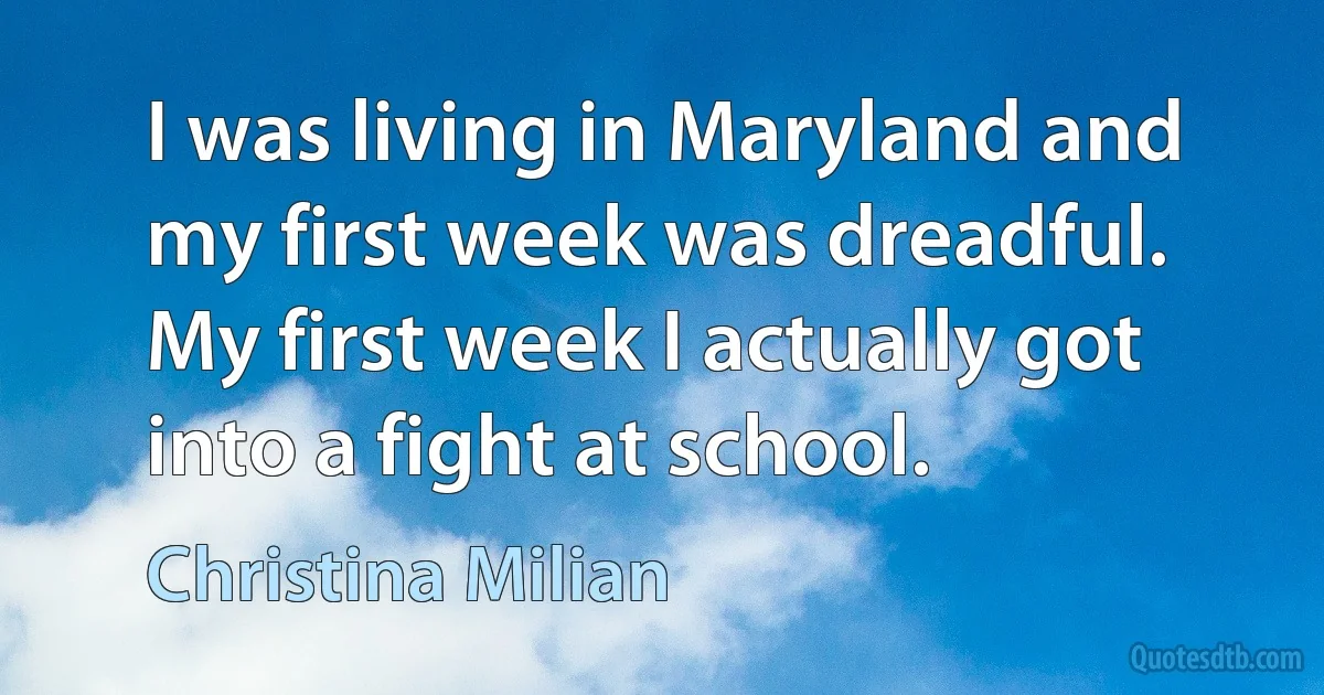 I was living in Maryland and my first week was dreadful. My first week I actually got into a fight at school. (Christina Milian)