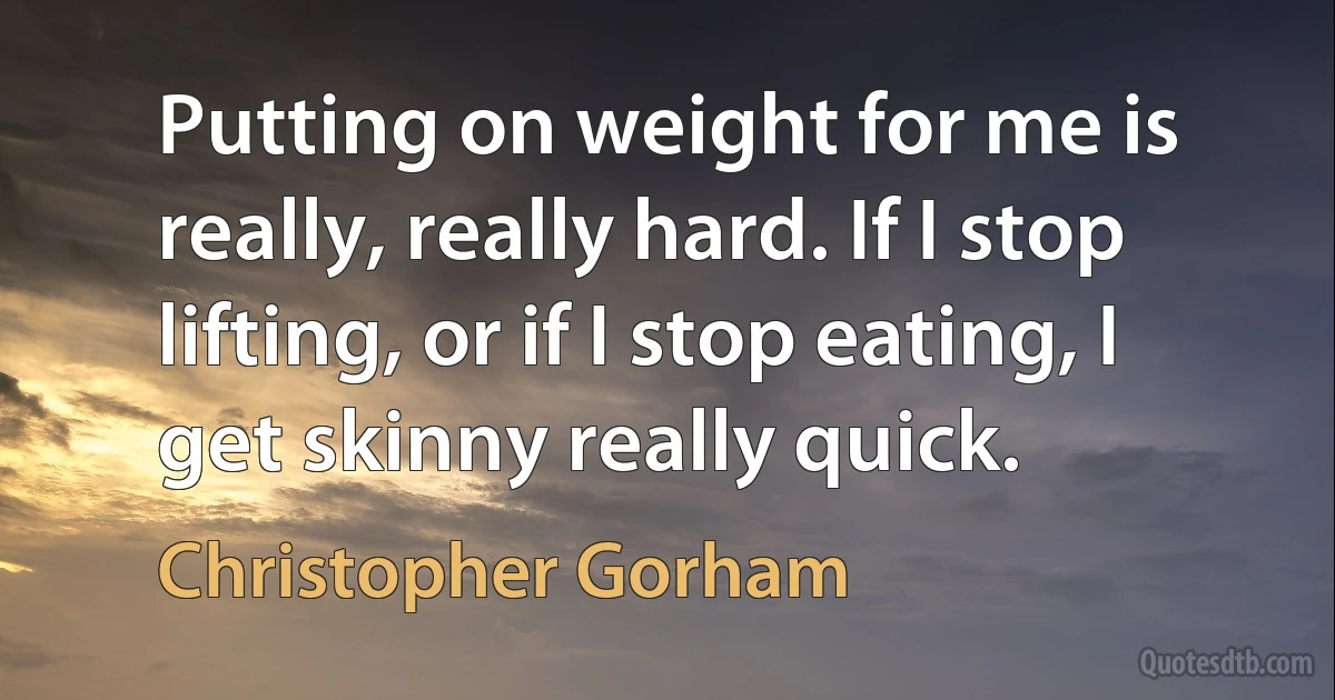 Putting on weight for me is really, really hard. If I stop lifting, or if I stop eating, I get skinny really quick. (Christopher Gorham)