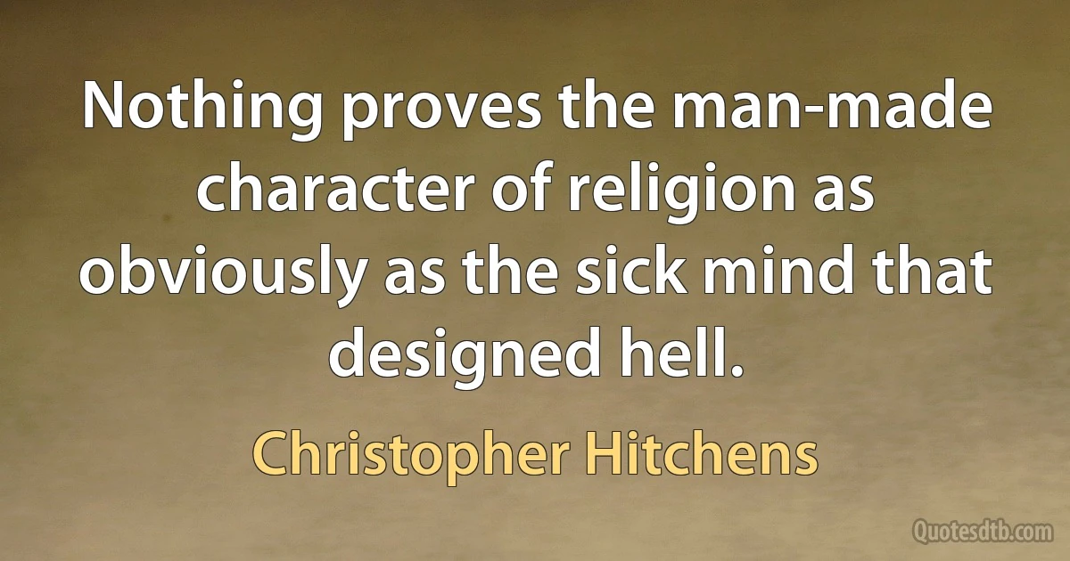 Nothing proves the man-made character of religion as obviously as the sick mind that designed hell. (Christopher Hitchens)