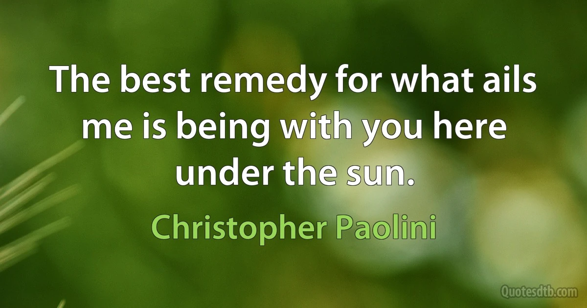 The best remedy for what ails me is being with you here under the sun. (Christopher Paolini)