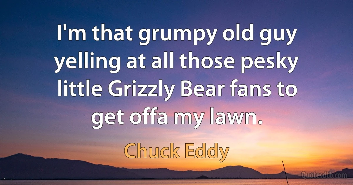 I'm that grumpy old guy yelling at all those pesky little Grizzly Bear fans to get offa my lawn. (Chuck Eddy)