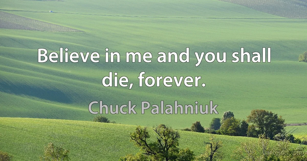 Believe in me and you shall die, forever. (Chuck Palahniuk)