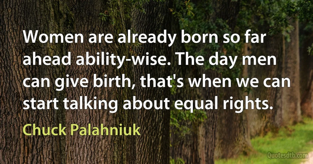 Women are already born so far ahead ability-wise. The day men can give birth, that's when we can start talking about equal rights. (Chuck Palahniuk)