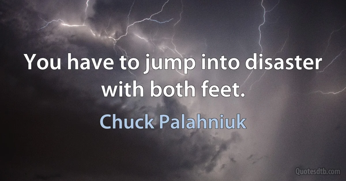 You have to jump into disaster with both feet. (Chuck Palahniuk)