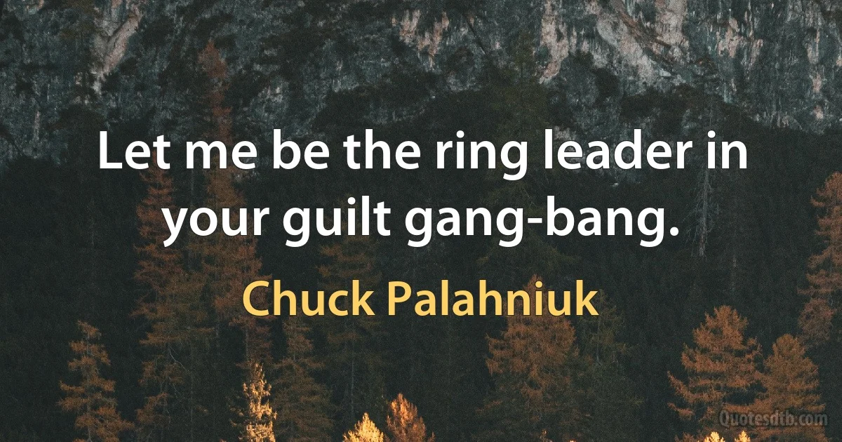 Let me be the ring leader in your guilt gang-bang. (Chuck Palahniuk)