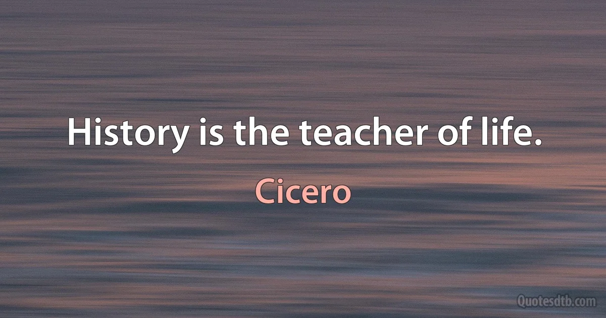 History is the teacher of life. (Cicero)