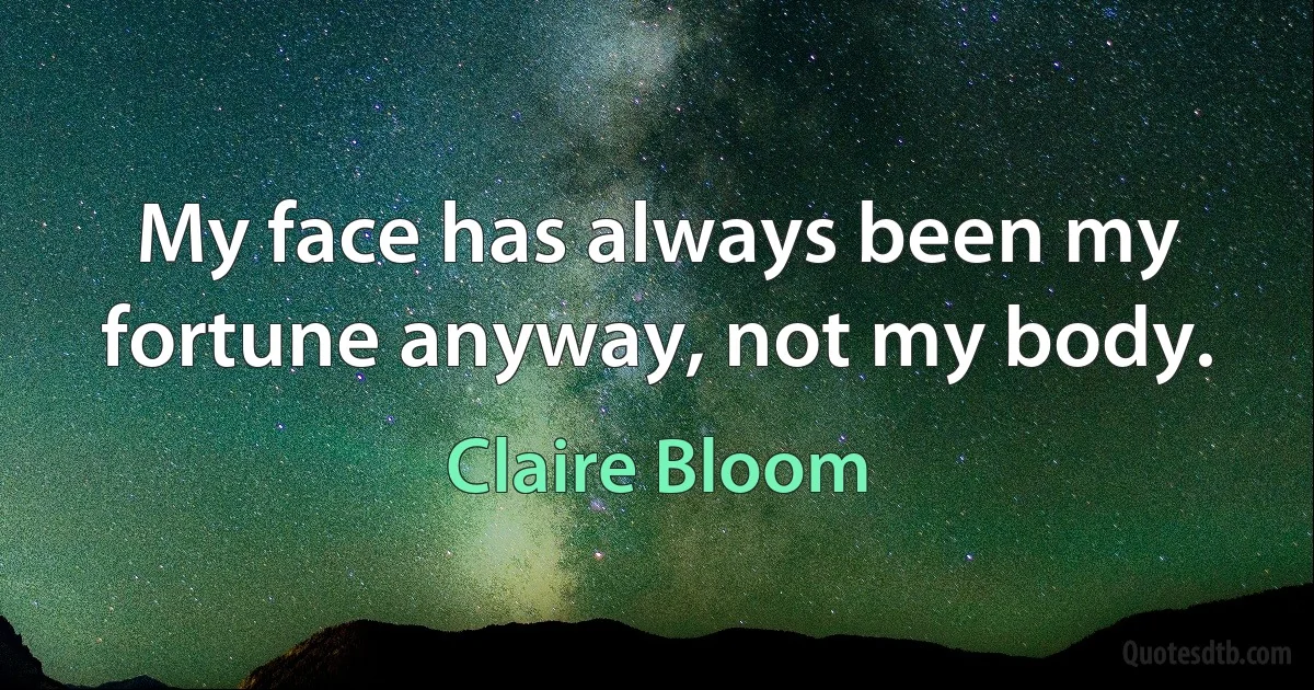 My face has always been my fortune anyway, not my body. (Claire Bloom)