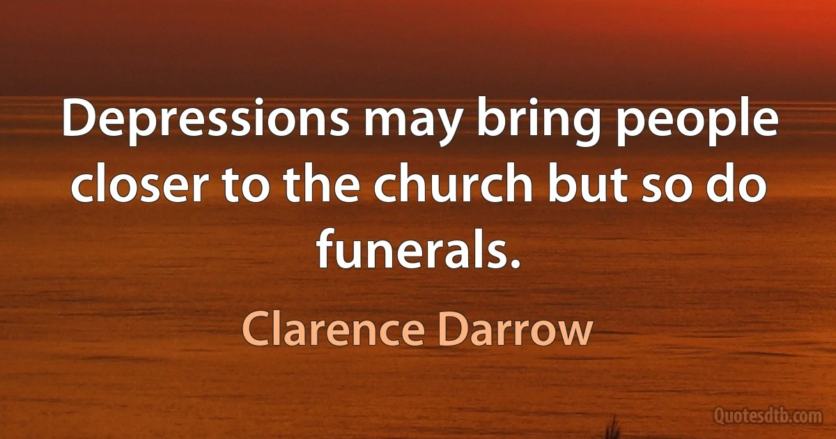 Depressions may bring people closer to the church but so do funerals. (Clarence Darrow)