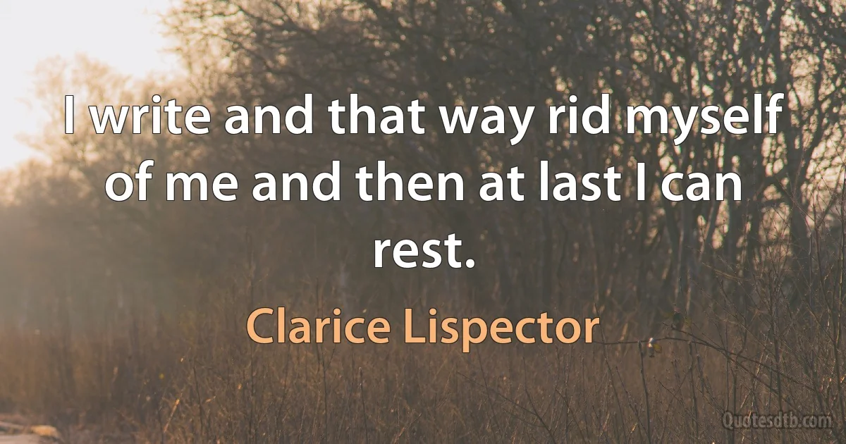 I write and that way rid myself of me and then at last I can rest. (Clarice Lispector)