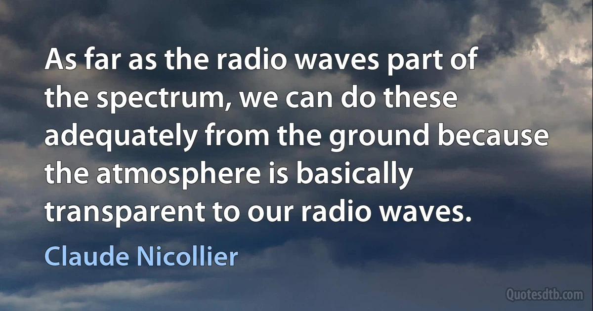 As far as the radio waves part of the spectrum, we can do these adequately from the ground because the atmosphere is basically transparent to our radio waves. (Claude Nicollier)