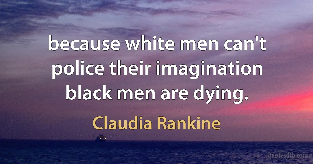 because white men can't
police their imagination
black men are dying. (Claudia Rankine)