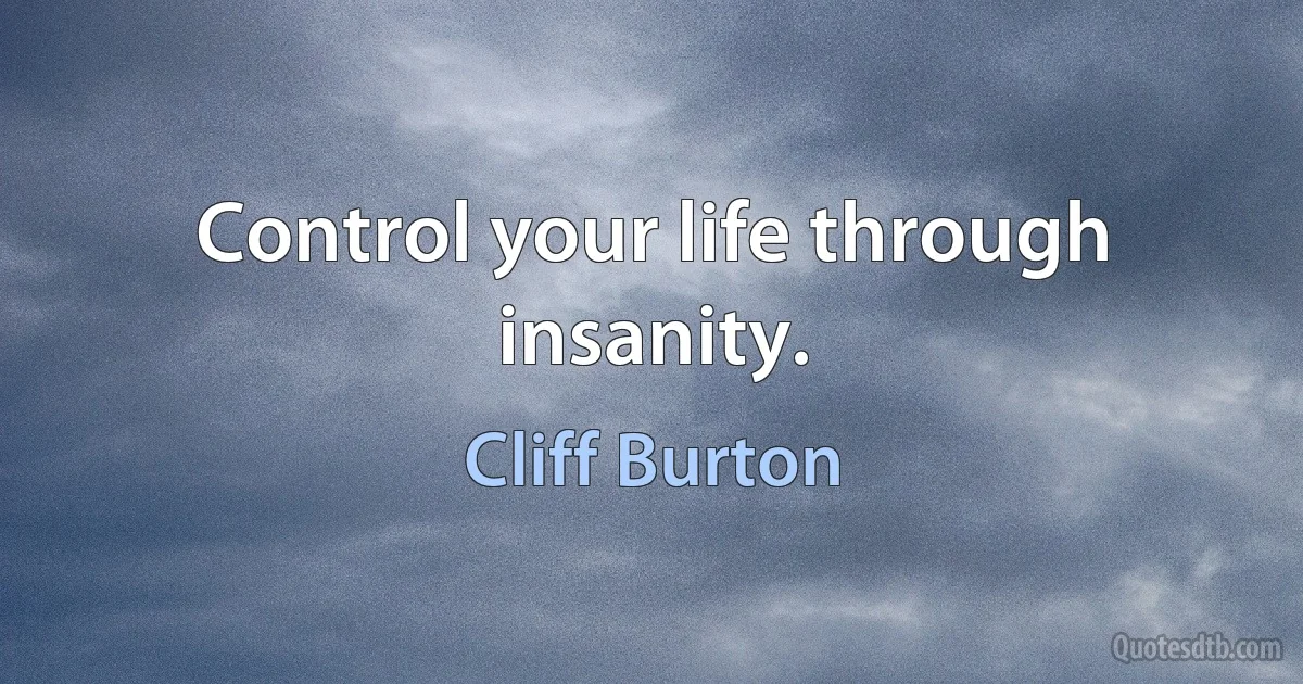 Control your life through insanity. (Cliff Burton)