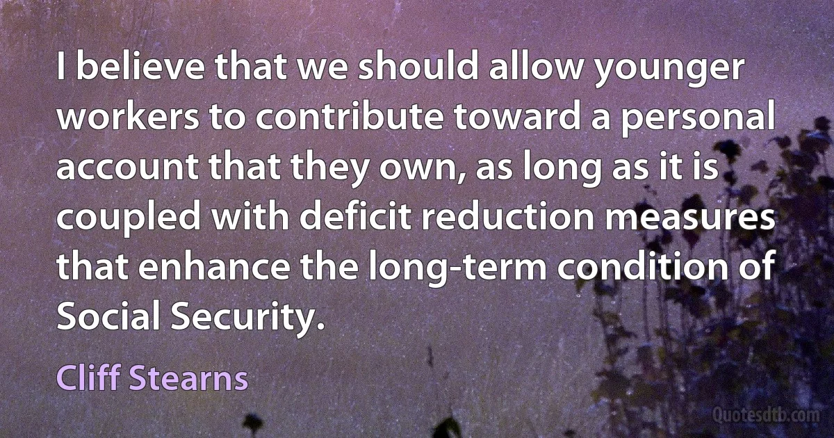 I believe that we should allow younger workers to contribute toward a personal account that they own, as long as it is coupled with deficit reduction measures that enhance the long-term condition of Social Security. (Cliff Stearns)