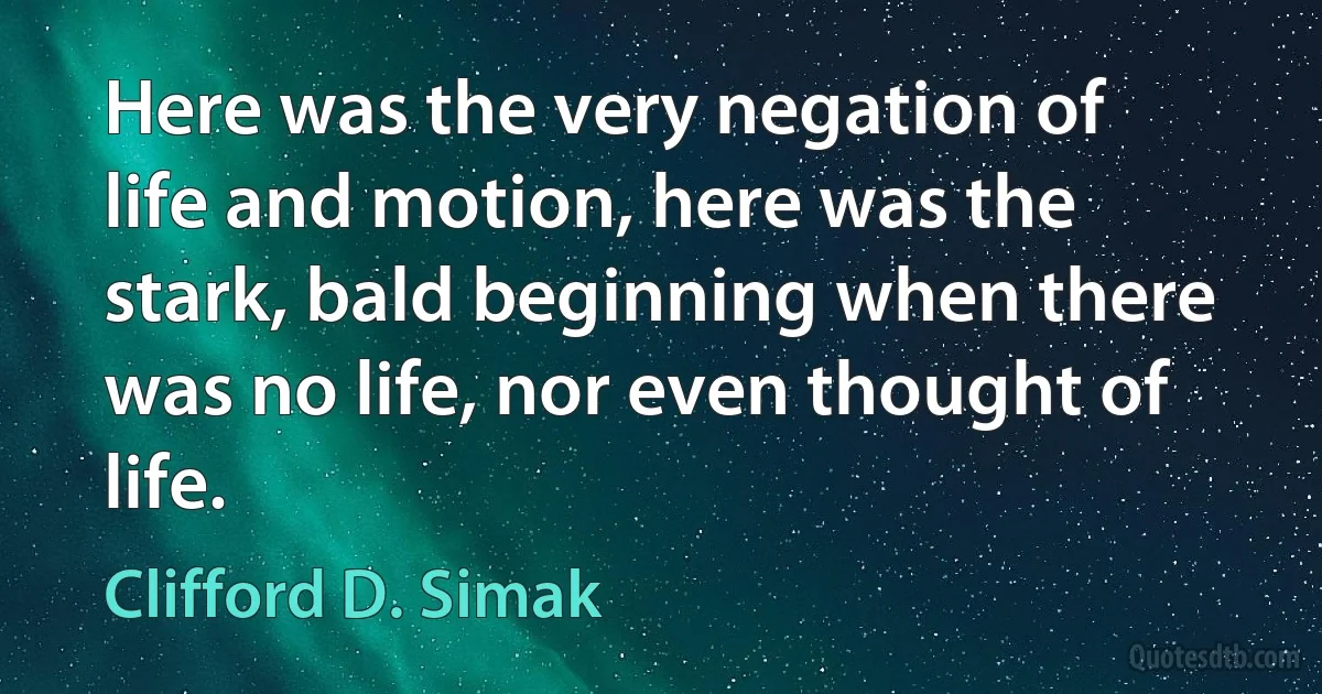 Here was the very negation of life and motion, here was the stark, bald beginning when there was no life, nor even thought of life. (Clifford D. Simak)