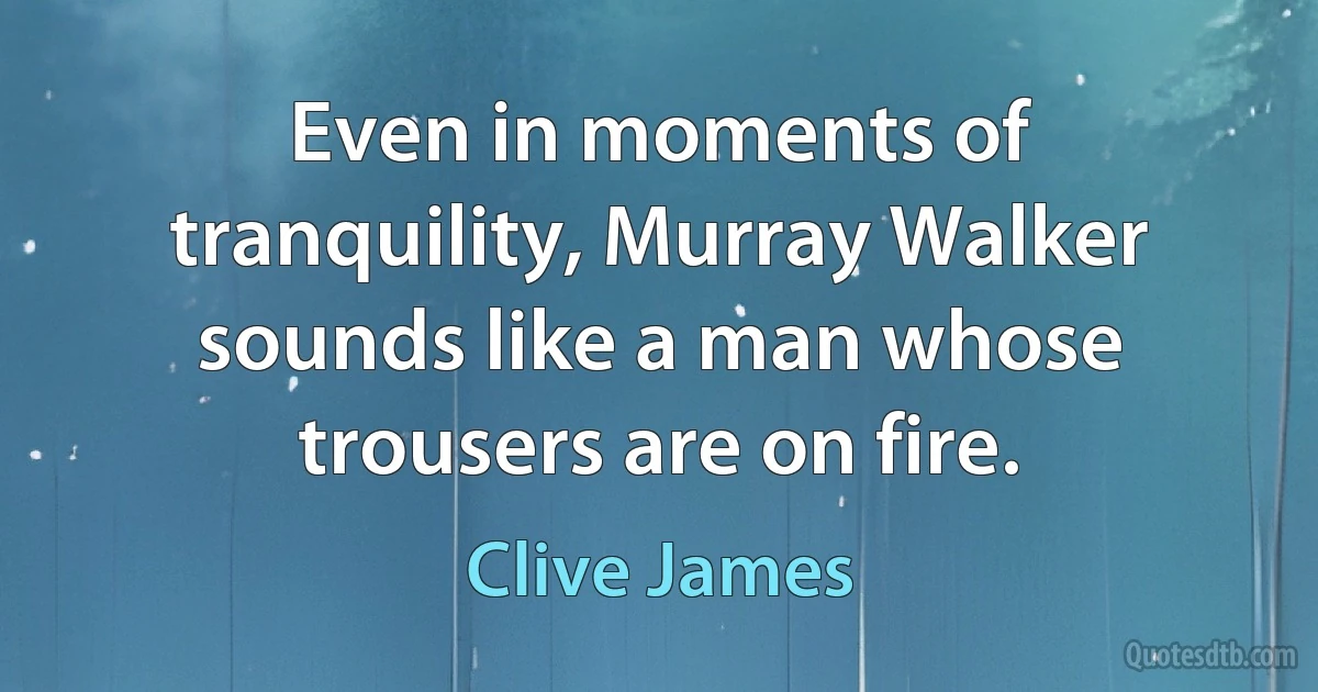 Even in moments of tranquility, Murray Walker sounds like a man whose trousers are on fire. (Clive James)