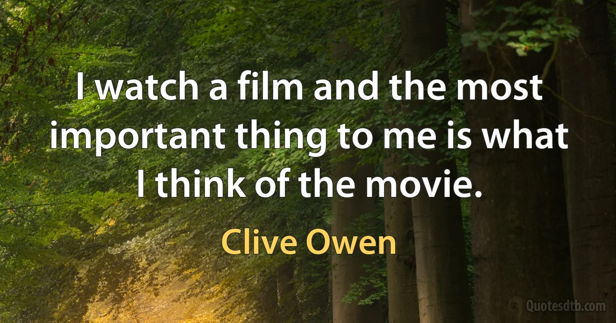 I watch a film and the most important thing to me is what I think of the movie. (Clive Owen)