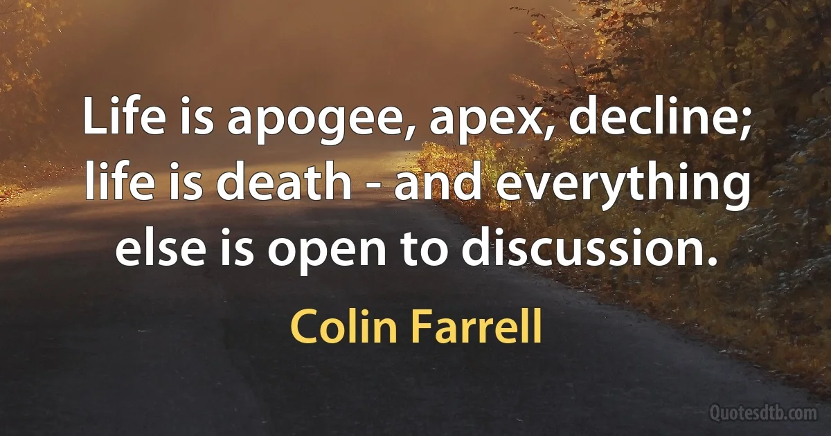 Life is apogee, apex, decline; life is death - and everything else is open to discussion. (Colin Farrell)